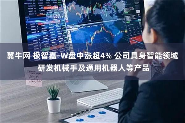 翼牛网 极智嘉-W盘中涨超4% 公司具身智能领域 研发机械手及通用机器人等产品
