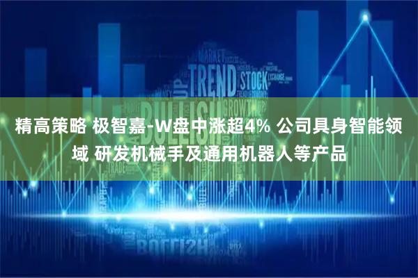 精高策略 极智嘉-W盘中涨超4% 公司具身智能领域 研发机械手及通用机器人等产品