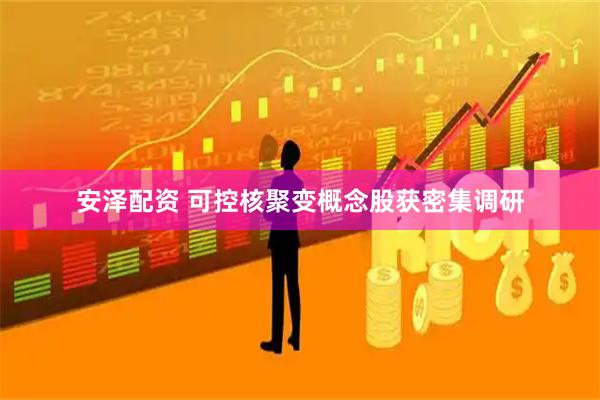 安泽配资 可控核聚变概念股获密集调研