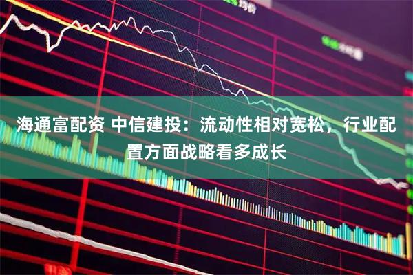 海通富配资 中信建投：流动性相对宽松，行业配置方面战略看多成长