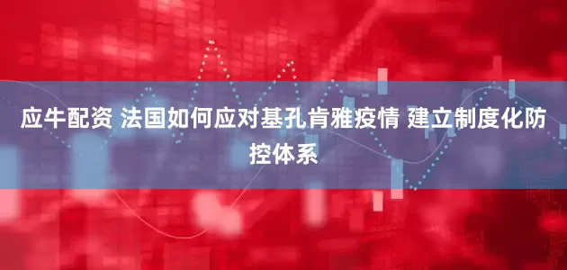 应牛配资 法国如何应对基孔肯雅疫情 建立制度化防控体系
