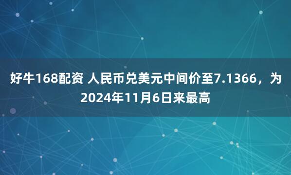 好牛168配资 人民币兑美元中间价至7.1366，为2024年11月6日来最高