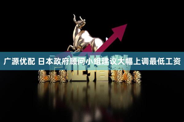 广源优配 日本政府顾问小组建议大幅上调最低工资