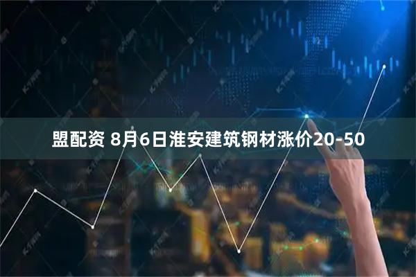 盟配资 8月6日淮安建筑钢材涨价20-50