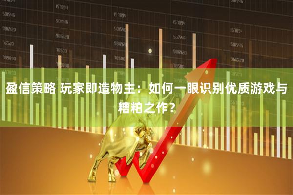 盈信策略 玩家即造物主：如何一眼识别优质游戏与糟粕之作？