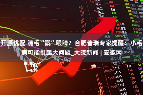 开源优配 睫毛“戳”眼睛？合肥普瑞专家提醒：小毛病可能引起大问题_大皖新闻 | 安徽网