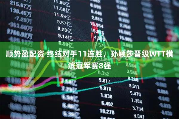 顺势盈配资 终结对手11连胜，孙颖莎晋级WTT横滨冠军赛8强