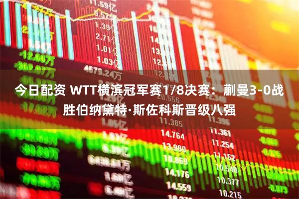 今日配资 WTT横滨冠军赛1/8决赛：蒯曼3-0战胜伯纳黛特·斯佐科斯晋级八强