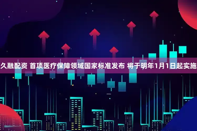 久融配资 首项医疗保障领域国家标准发布 将于明年1月1日起实施