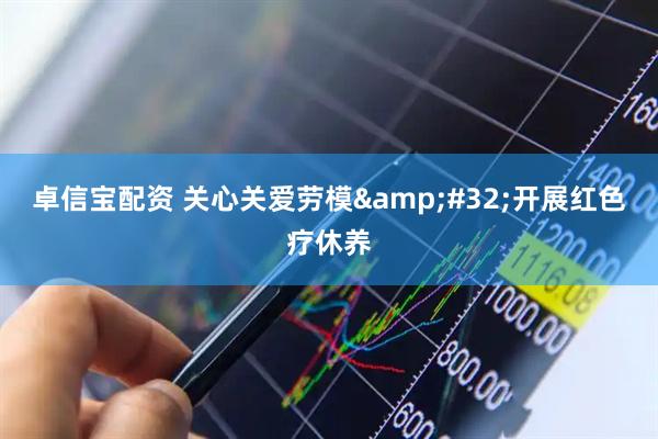 卓信宝配资 关心关爱劳模&#32;开展红色疗休养
