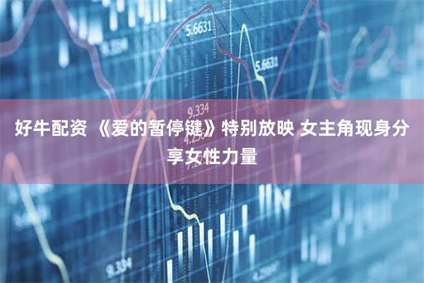 好牛配资 《爱的暂停键》特别放映 女主角现身分享女性力量