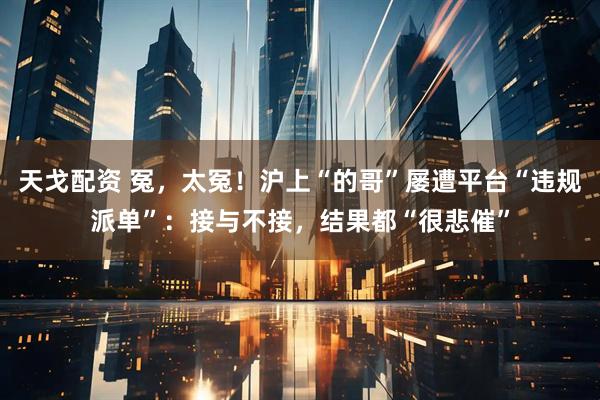 天戈配资 冤，太冤！沪上“的哥”屡遭平台“违规派单”：接与不接，结果都“很悲催”