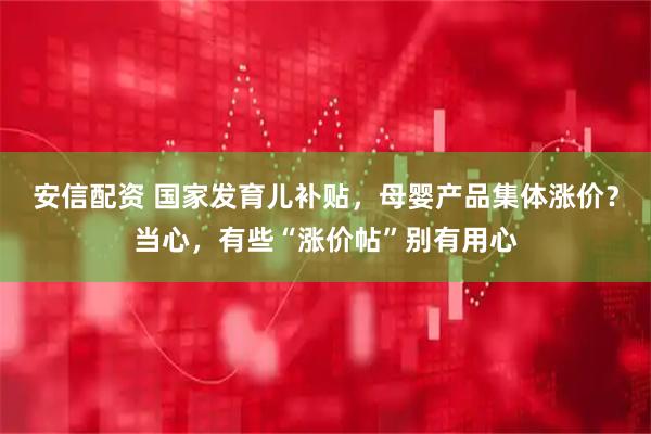 安信配资 国家发育儿补贴，母婴产品集体涨价？当心，有些“涨价帖”别有用心