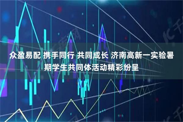 众盈易配 携手同行 共同成长 济南高新一实验暑期学生共同体活动精彩纷呈