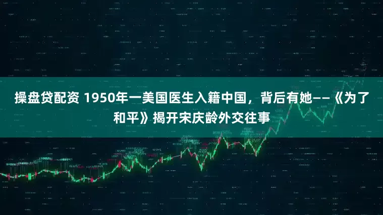 操盘贷配资 1950年一美国医生入籍中国，背后有她——《为了和平》揭开宋庆龄外交往事