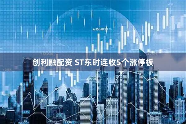 创利融配资 ST东时连收5个涨停板
