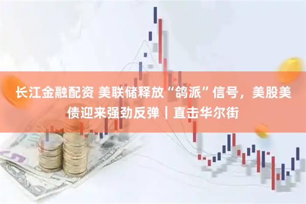 长江金融配资 美联储释放“鸽派”信号，美股美债迎来强劲反弹｜直击华尔街