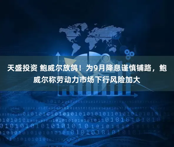 天盛投资 鲍威尔放鸽！为9月降息谨慎铺路，鲍威尔称劳动力市场下行风险加大
