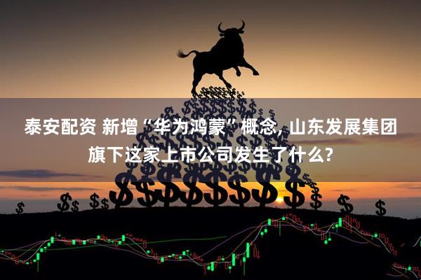 泰安配资 新增“华为鸿蒙”概念, 山东发展集团旗下这家上市公司发生了什么?