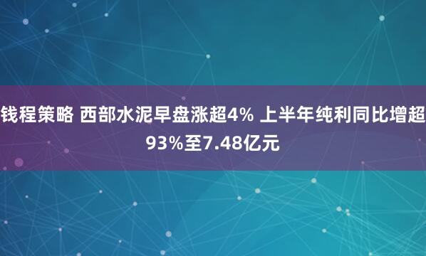 钱程策略 西部水泥早盘涨超4% 上半年纯利同比增超93%至7.48亿元