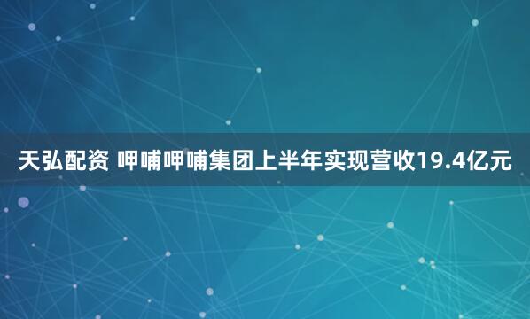 天弘配资 呷哺呷哺集团上半年实现营收19.4亿元