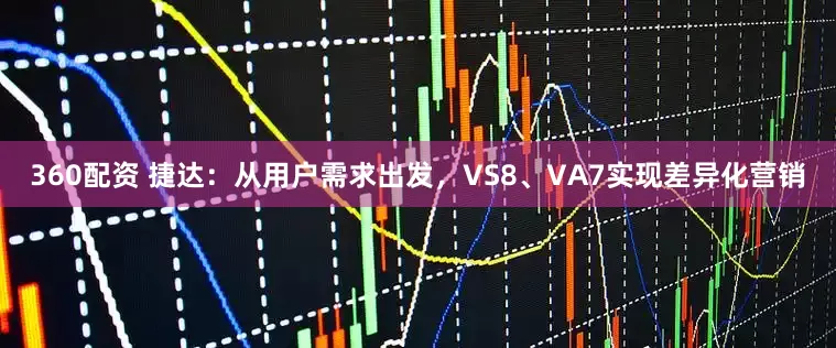 360配资 捷达：从用户需求出发，VS8、VA7实现差异化营销