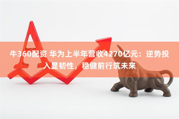 牛360配资 华为上半年营收4270亿元：逆势投入显韧性，稳健前行筑未来