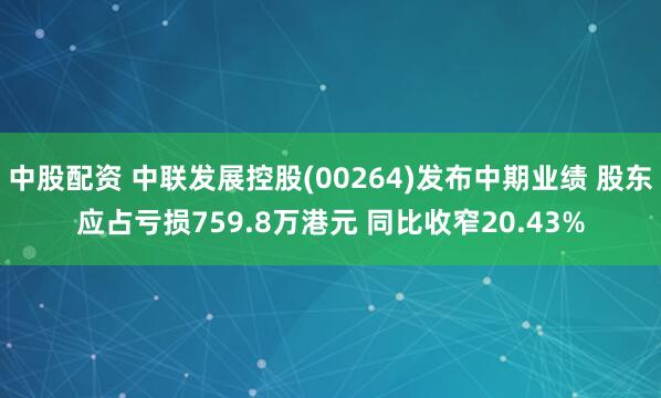 中股配资 中联发展控股(00264)发布中期业绩 股东应占亏损759.8万港元 同比收窄20.43%