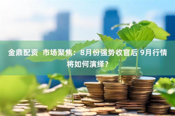 金鼎配资  市场聚焦：8月份强势收官后 9月行情将如何演绎？