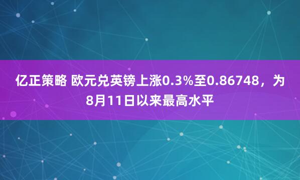 亿正策略 欧元兑英镑上涨0.3%至0.86748，为8月11日以来最高水平