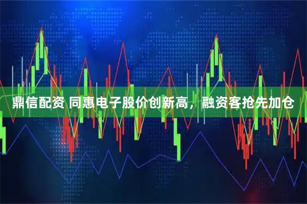 鼎信配资 同惠电子股价创新高，融资客抢先加仓