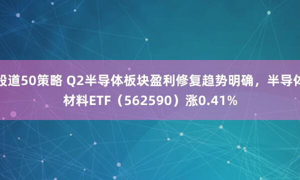 股道50策略 Q2半导体板块盈利修复趋势明确，半导体材料ETF（562590）涨0.41%
