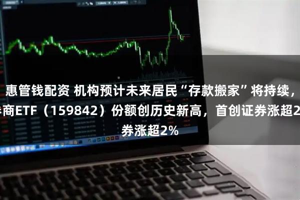 惠管钱配资 机构预计未来居民“存款搬家”将持续，券商ETF（159842）份额创历史新高，首创证券涨超2%