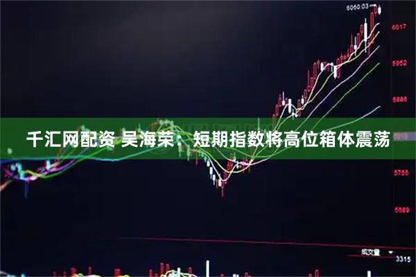 千汇网配资 吴海荣：短期指数将高位箱体震荡