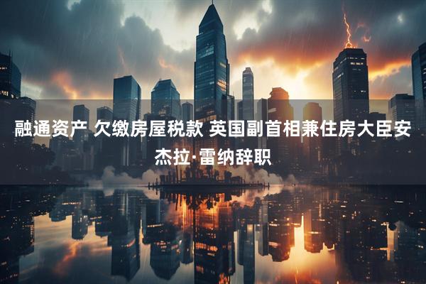 融通资产 欠缴房屋税款 英国副首相兼住房大臣安杰拉·雷纳辞职