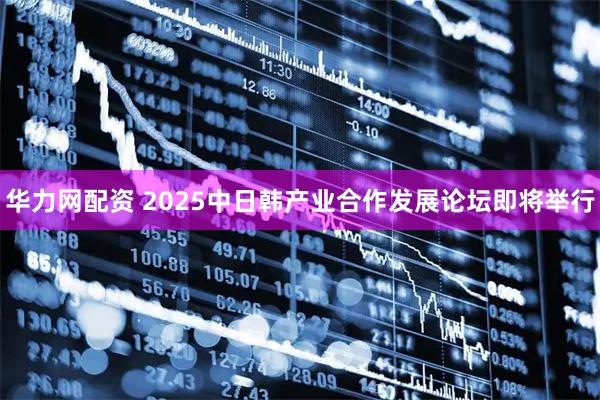 华力网配资 2025中日韩产业合作发展论坛即将举行