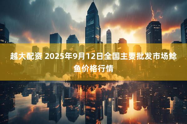 越大配资 2025年9月12日全国主要批发市场鲶鱼价格行情