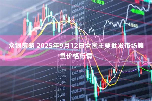 众银策略 2025年9月12日全国主要批发市场鳊鱼价格行情