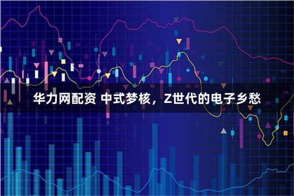 华力网配资 中式梦核，Z世代的电子乡愁