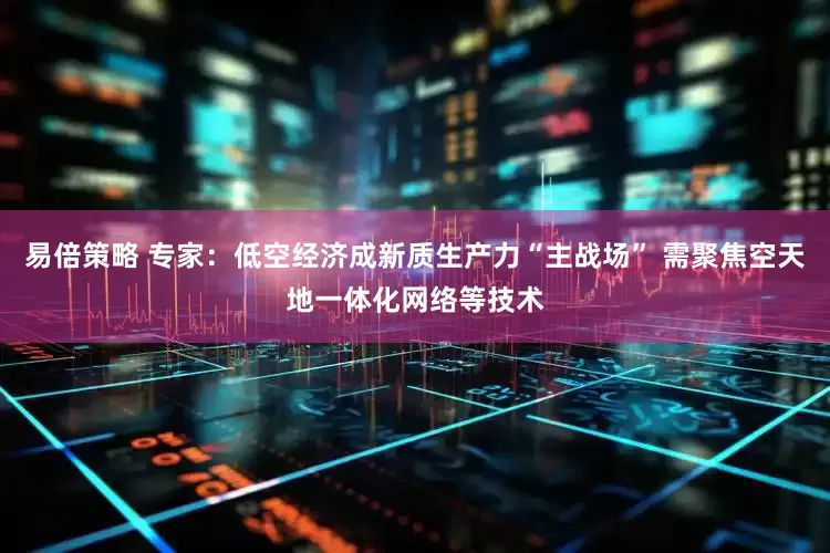 易倍策略 专家：低空经济成新质生产力“主战场” 需聚焦空天地一体化网络等技术