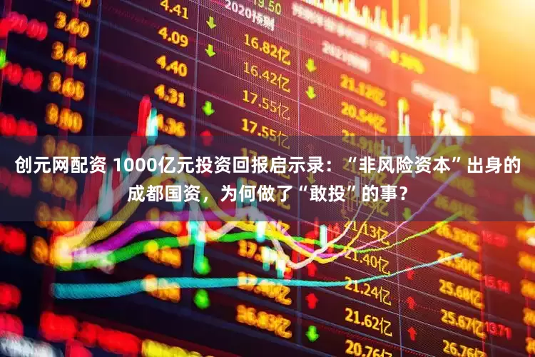 创元网配资 1000亿元投资回报启示录：“非风险资本”出身的成都国资，为何做了“敢投”的事？