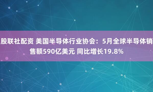 股联社配资 美国半导体行业协会：5月全球半导体销售额590亿美元 同比增长19.8%