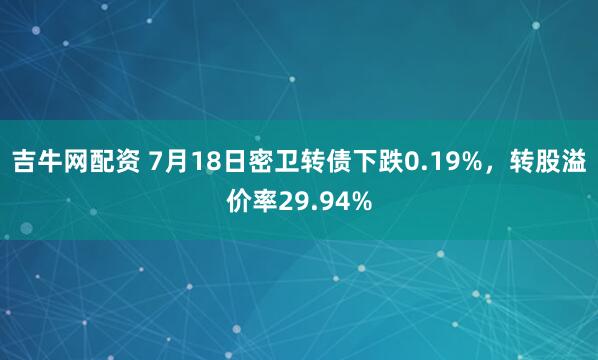 吉牛网配资 7月18日密卫转债下跌0.19%，转股溢价率29.94%