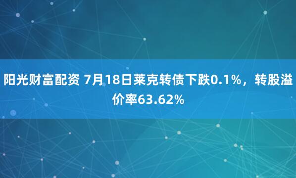 阳光财富配资 7月18日莱克转债下跌0.1%，转股溢价率63.62%